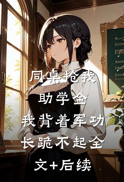 同桌抢我助学金，我背着军功长跪不起全文+后续