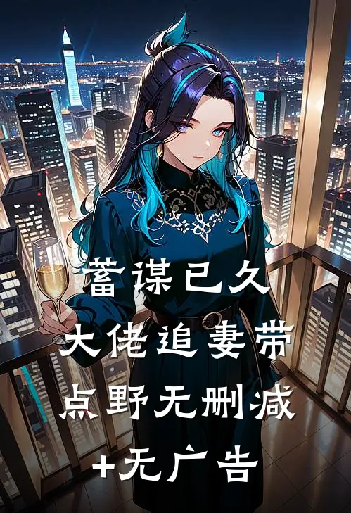 蓄谋已久：大佬追妻带点野无删减+无广告