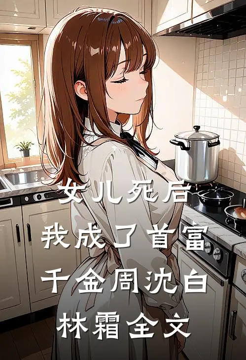 女儿死后，我成了首富千金周沈白林霜全文