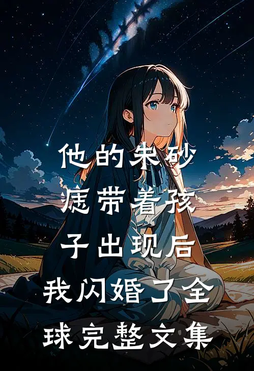 他的朱砂痣带着孩子出现后，我闪婚了全球完整文集