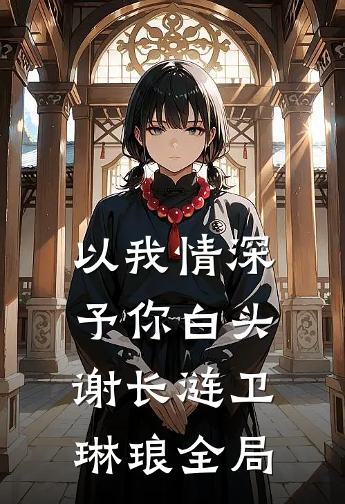 以我情深，予你白头谢长涟卫琳琅全局
