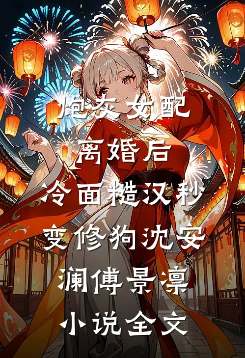 炮灰女配离婚后，冷面糙汉秒变修狗沈安澜傅景凛小说全文