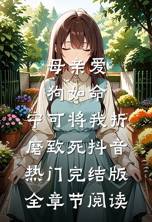 《母亲爱狗如命，宁可将我折磨致死》抖音热门完结版全章节阅读