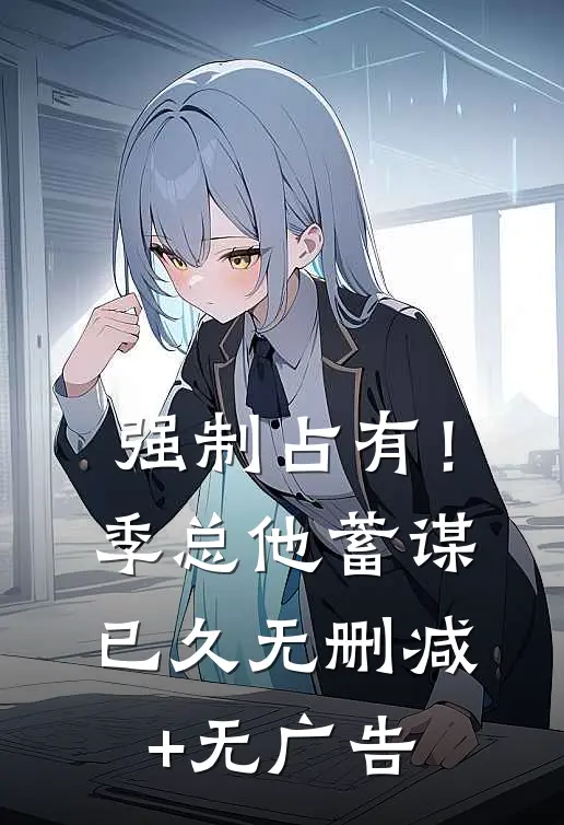 强制占有！季总他蓄谋已久无删减+无广告