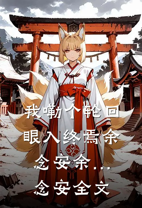 我嘞个轮回眼入终焉余念安余…念安全文