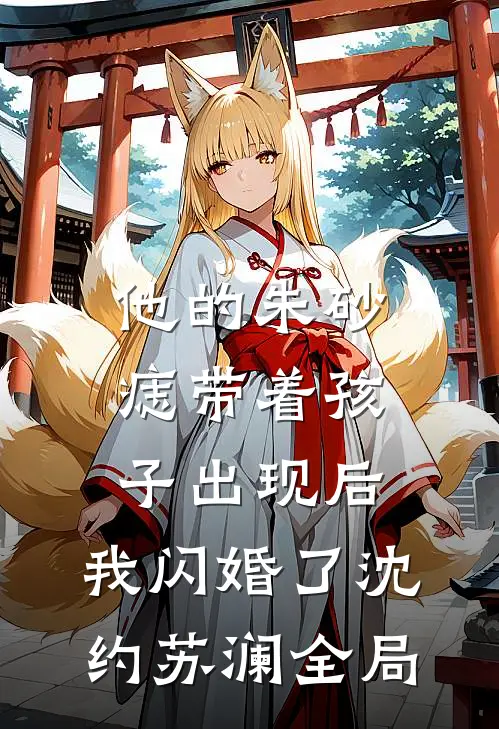 他的朱砂痣带着孩子出现后，我闪婚了沈约苏澜全局