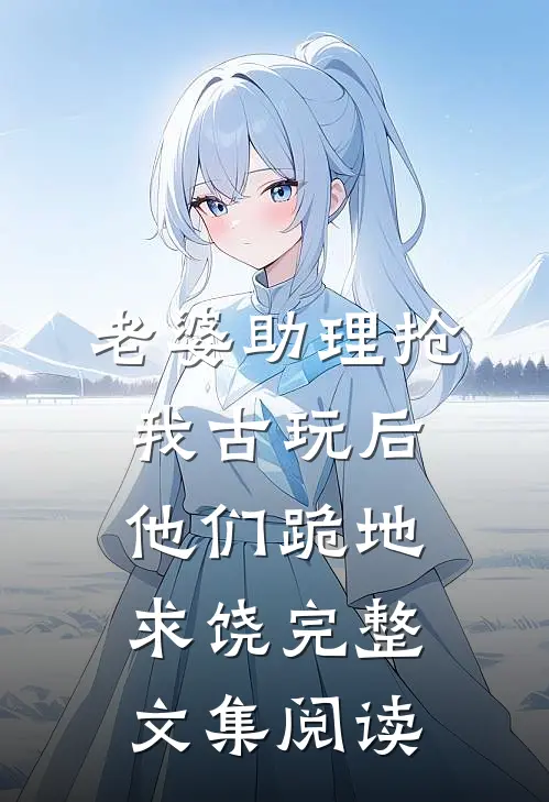 老婆助理抢我古玩后，他们跪地求饶完整文集阅读