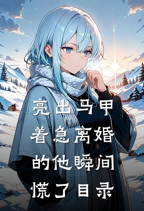 亮出马甲，着急离婚的他瞬间慌了目录