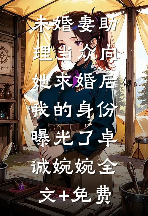 未婚妻助理当众向她求婚后，我的身份曝光了卓诚婉婉全文+免费