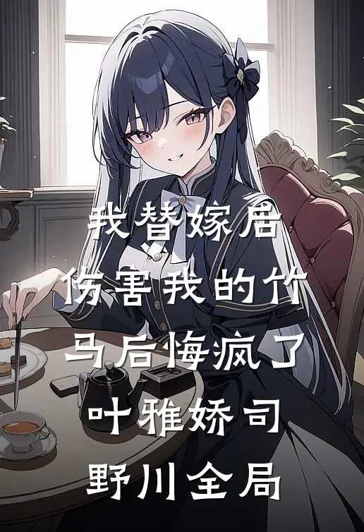 我替嫁后，伤害我的竹马后悔疯了叶雅娇司野川全局