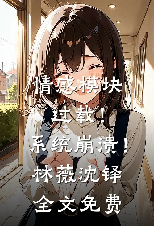 情感模块过载！系统崩溃！林薇沈铎全文免费