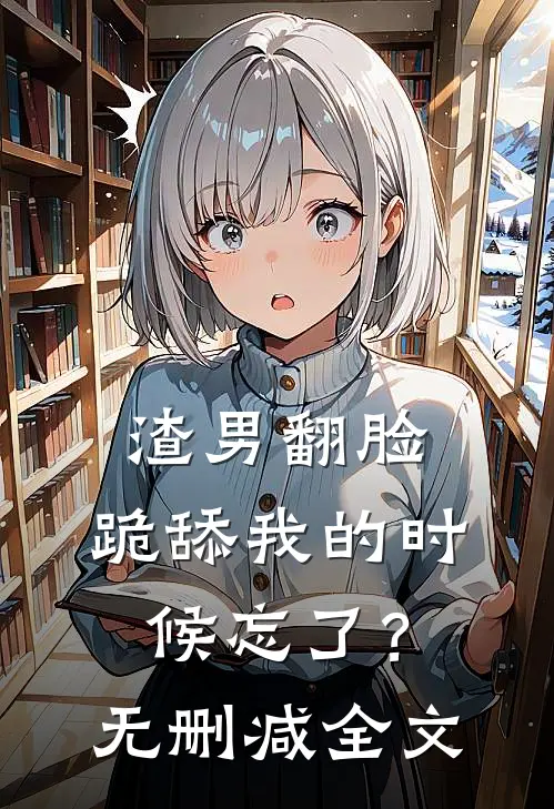 渣男翻脸，跪舔我的时候忘了？无删减全文