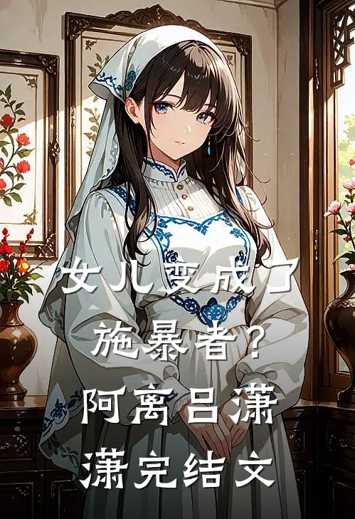 女儿变成了施暴者？阿离吕潇潇完结文