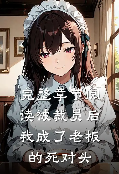 完整章节阅读被裁员后，我成了老板的死对头