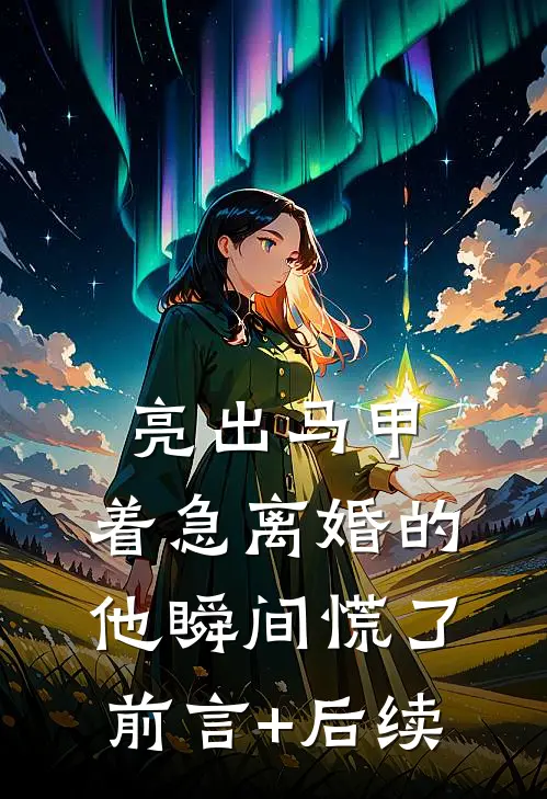 亮出马甲，着急离婚的他瞬间慌了前言+后续