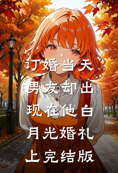 订婚当天，男友却出现在他白月光婚礼上完结版