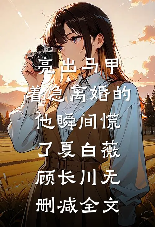 亮出马甲，着急离婚的他瞬间慌了夏白薇顾长川无删减全文