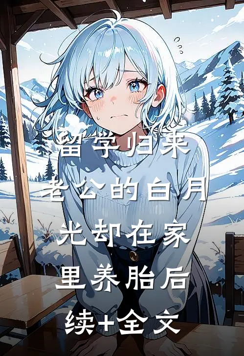 留学归来，老公的白月光却在家里养胎后续+全文