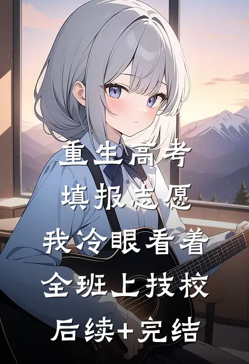 重生高考填报志愿：我冷眼看着全班上技校后续+完结