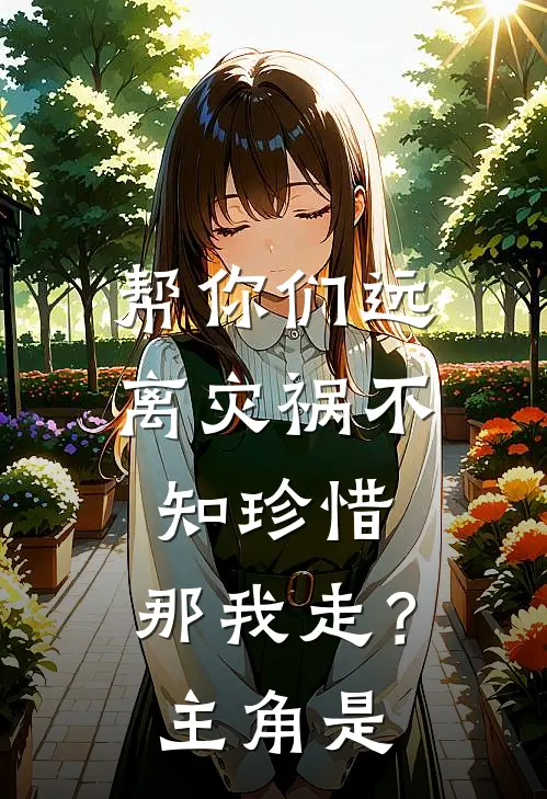 帮你们远离灾祸不知珍惜，那我走？主角是