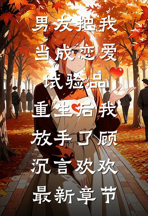 男友把我当成恋爱试验品，重生后我放手了顾沉言欢欢最新章节
