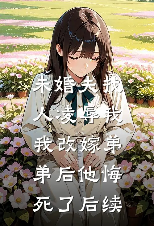 未婚夫找人凌辱我，我改嫁弟弟后他悔死了后续