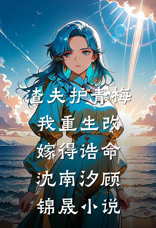 渣夫护青梅，我重生改嫁得诰命沈南汐顾锦晟小说