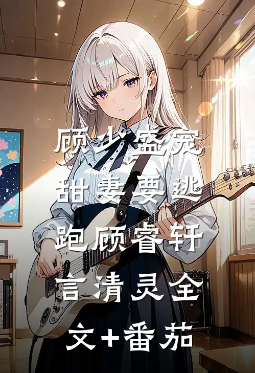 顾少盛宠：甜妻要逃跑顾睿轩言清灵全文+番茄