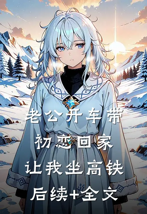 老公开车带初恋回家，让我坐高铁后续+全文