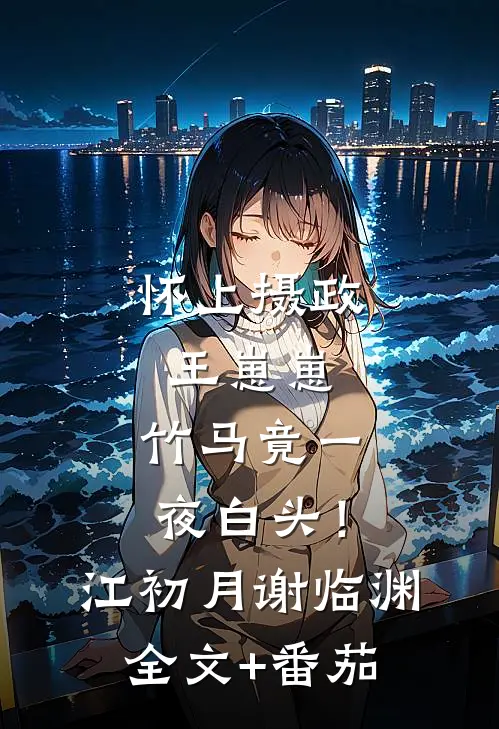 怀上摄政王崽崽，竹马竟一夜白头！江初月谢临渊全文+番茄