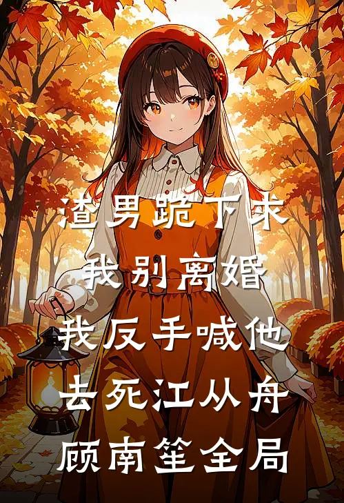 渣男跪下求我别离婚，我反手喊他去死江从舟顾南笙全局
