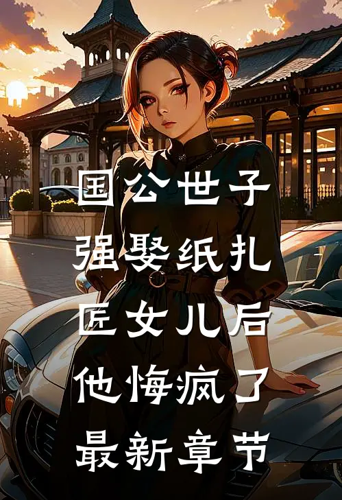 国公世子强娶纸扎匠女儿后，他悔疯了最新章节