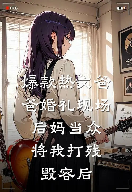 爆款热文爸爸婚礼现场，后妈当众将我打残毁容后