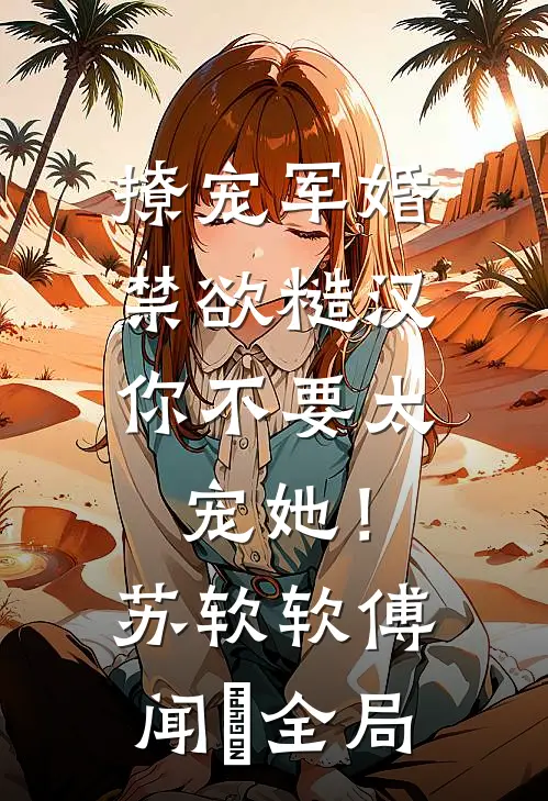 撩宠军婚，禁欲糙汉你不要太宠她！苏软软傅闻璟全局