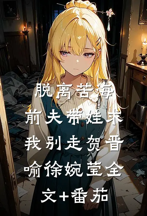 脱离苦海，前夫带娃求我别走贺晋喻徐婉莹全文+番茄