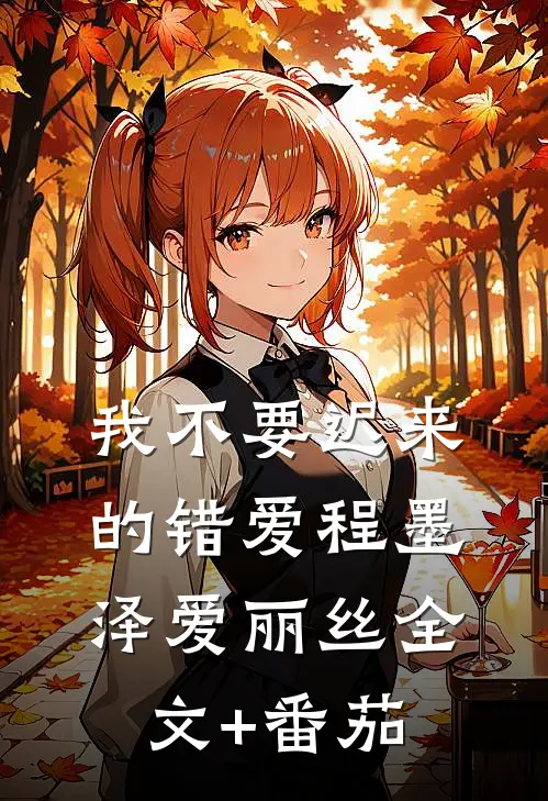 我不要迟来的错爱程墨泽爱丽丝全文+番茄