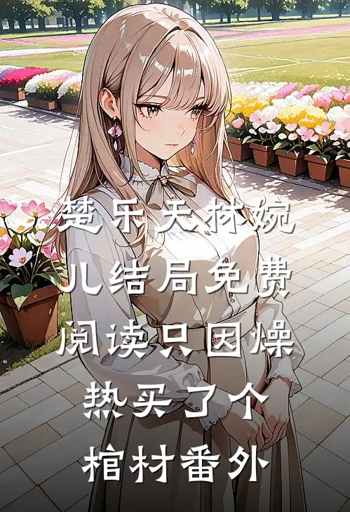 楚乐天林婉儿结局免费阅读只因燥热买了个棺材番外