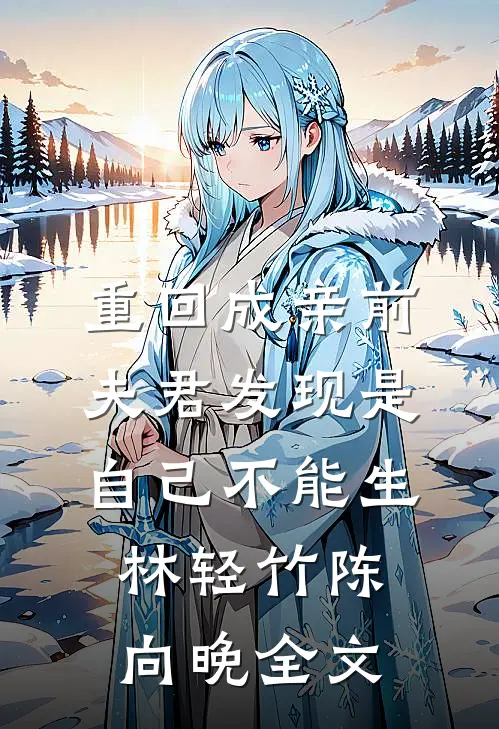 重回成亲前，夫君发现是自己不能生林轻竹陈向晚全文
