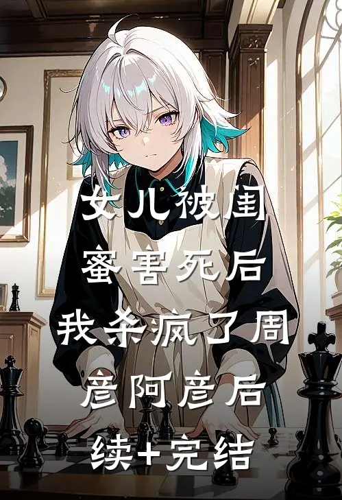 女儿被闺蜜害死后，我杀疯了周彦阿彦后续+完结