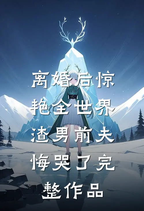 离婚后惊艳全世界，渣男前夫悔哭了完整作品