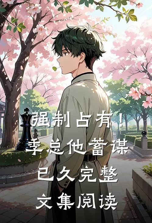 强制占有！季总他蓄谋已久完整文集阅读