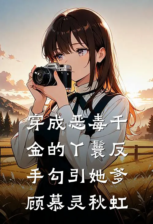 穿成恶毒千金的丫鬟反手勾引她爹(顾慕灵秋虹)