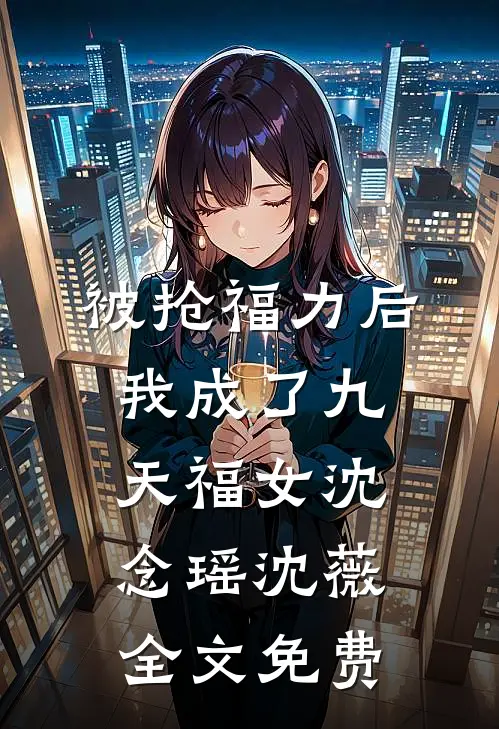 被抢福力后，我成了九天福女沈念瑶沈薇全文免费