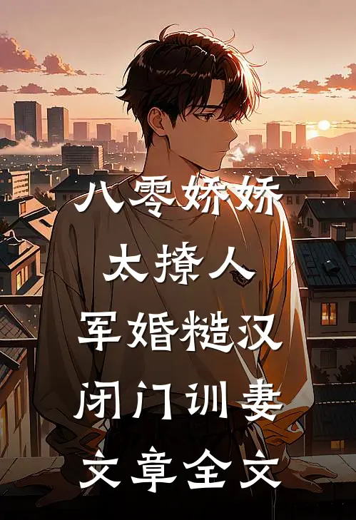 八零娇娇太撩人，军婚糙汉闭门训妻文章全文