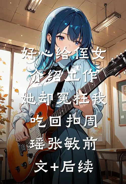 好心给侄女介绍工作，她却冤枉我吃回扣周瑶张敏前文+后续