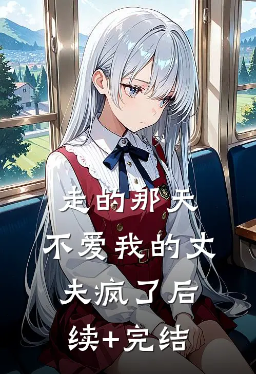走的那天，不爱我的丈夫疯了后续+完结