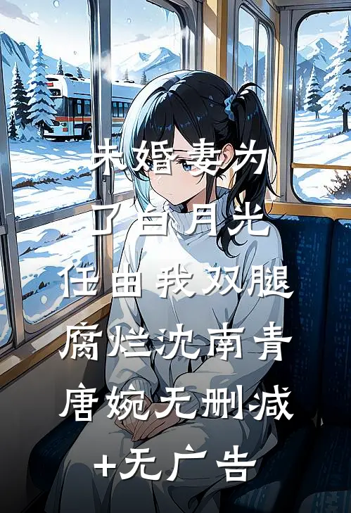 未婚妻为了白月光，任由我双腿腐烂沈南青唐婉无删减+无广告