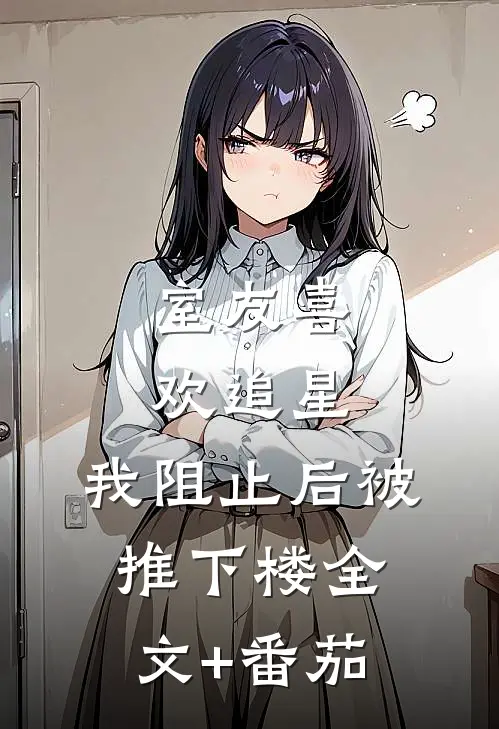 室友喜欢追星，我阻止后被推下楼全文+番茄