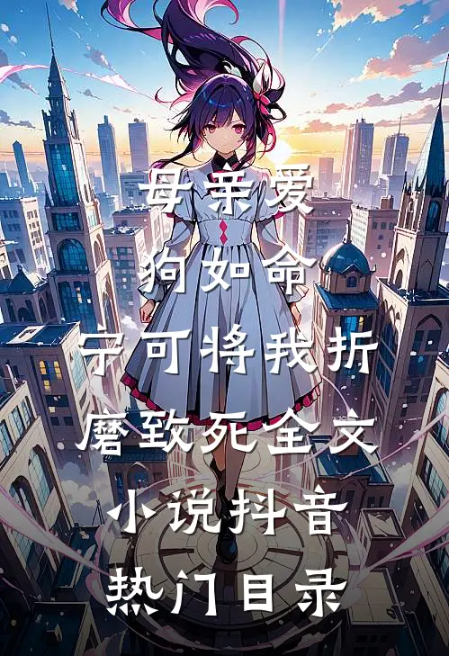 母亲爱狗如命，宁可将我折磨致死全文小说抖音热门目录