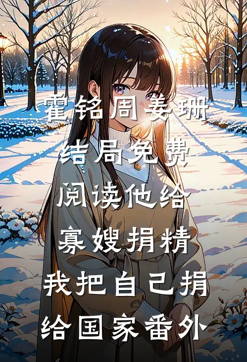 霍铭周姜珊结局免费阅读他给寡嫂捐精，我把自己捐给国家番外